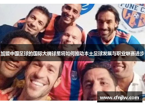 加盟中国足球的国际大牌球星将如何推动本土足球发展与职业联赛进步