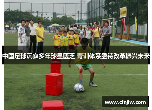 中国足球沉寂多年球星匮乏 青训体系亟待改革振兴未来