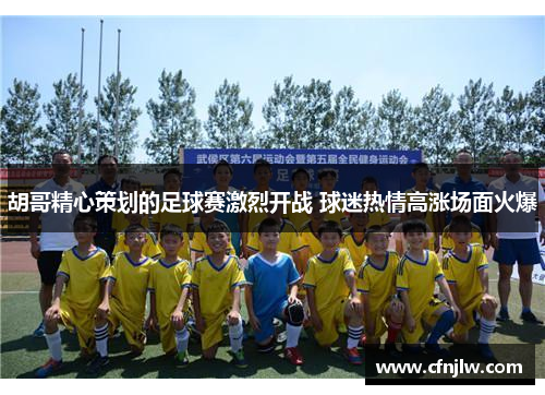 胡哥精心策划的足球赛激烈开战 球迷热情高涨场面火爆