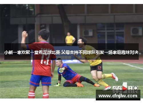 小新一家欢聚一堂看足球比赛 父母支持不同球队引发一场家庭趣味对决