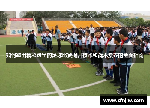 如何踢出精彩纷呈的足球比赛提升技术和战术素养的全面指南