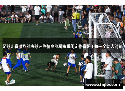 足球比赛激烈对决球迷热情高涨精彩瞬间定格赛场上每一个动人时刻