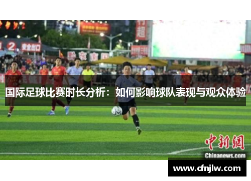 国际足球比赛时长分析：如何影响球队表现与观众体验