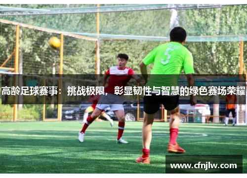 高龄足球赛事：挑战极限，彰显韧性与智慧的绿色赛场荣耀